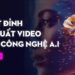 Tuyệt đỉnh sản xuất Video bằng công nghệ AI